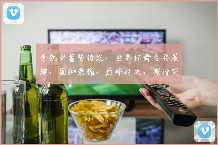 李凯尔蓄势待发，世界杯舞台再展翅，国脚荣耀，巅峰对决，期待突破