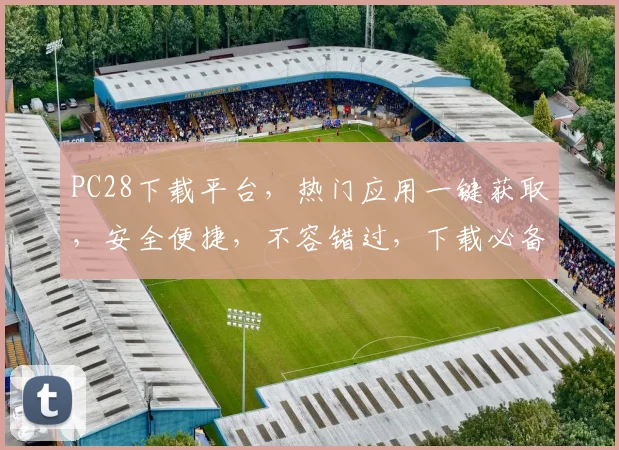 PC28下载平台，热门应用一键获取，安全便捷，不容错过，下载必备