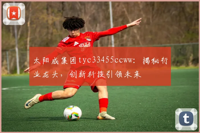 太阳成集团tyc33455ccww：揭秘行业龙头，创新科技引领未来