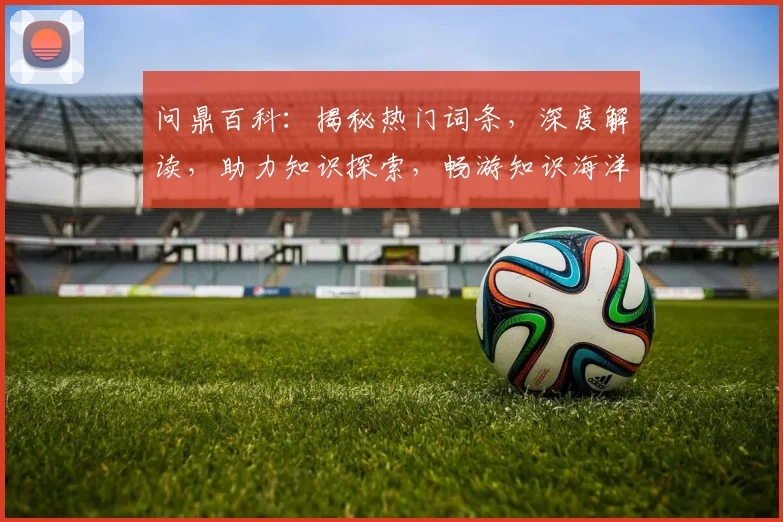 问鼎百科：揭秘热门词条，深度解读，助力知识探索，畅游知识海洋